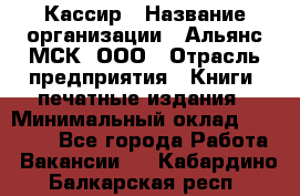 Кассир › Название организации ­ Альянс-МСК, ООО › Отрасль предприятия ­ Книги, печатные издания › Минимальный оклад ­ 26 000 - Все города Работа » Вакансии   . Кабардино-Балкарская респ.